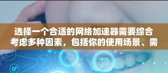 选择一个合适的<strong>网络加速</strong>器需要综合考虑多种因素，包括你的使用场景、需求、网络环境和预算。以下是一个结构化的总结，帮助你做出明智的选择