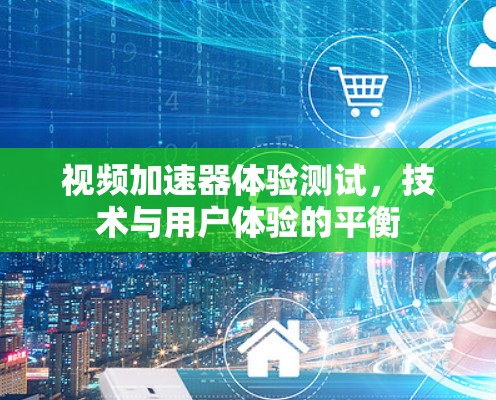 视频加速器体验测试,技术与用户体验的平衡 视频加速器体验测试,技术与用户体验的平衡