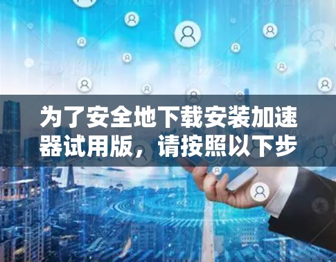 为了安全地下载安装加速器试用版,请按照以下步骤操作 为了安全地下载安装加速器试用版,请按照以下步骤操作