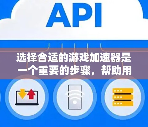 选择合适的游戏加速器是一个重要的步骤，帮助用户轻松享受热门游戏。以下是对如何选择游戏加速器的详细总结和推荐
