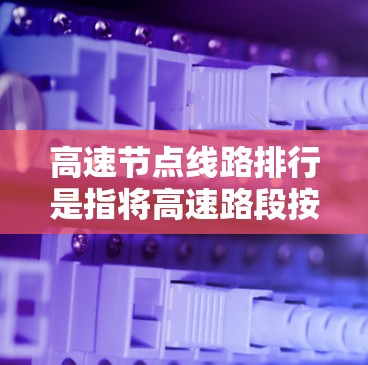 高速节点线路排行是指将高速路段按照其效率、经济性、安全性等因素进行排序,以优化交通网络并提升整体交通效率。以下是对该概念的详细解析 高速节点线路排行是指将高速路段按照其效率、经济性、安全性等因素进行排序,以优化交通网络并提升整体交通效率。以下是对该概念的详细解析