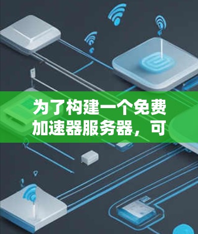 为了构建一个免费加速器服务器,可以按照以下步骤进行 为了构建一个免费加速器服务器,可以按照以下步骤进行