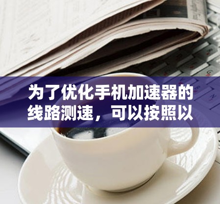 为了优化手机加速器的线路测速,可以按照以下步骤进行操作和调整 为了优化手机加速器的线路测速,可以按照以下步骤进行操作和调整
