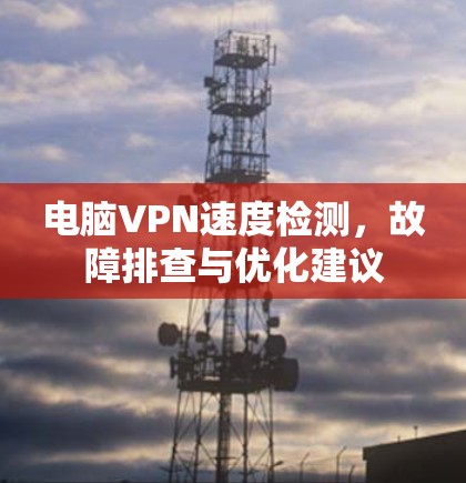 电脑VPN速度检测，故障排查与优化建议