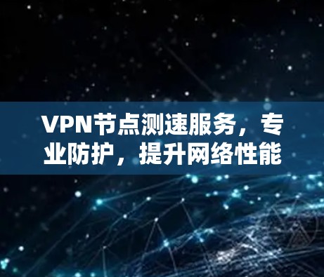 VPN节点测速服务,专业防护,提升网络性能 VPN节点测速服务,专业防护,提升网络性能