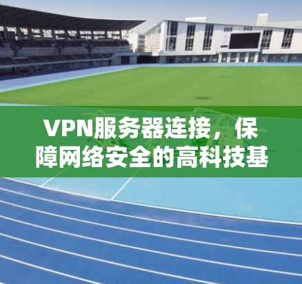 VPN服务器连接,保障网络安全的高科技基础设施 VPN服务器连接,保障网络安全的高科技基础设施