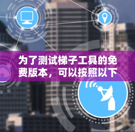为了测试梯子工具的免费版本,可以按照以下步骤进行 为了测试梯子工具的免费版本,可以按照以下步骤进行