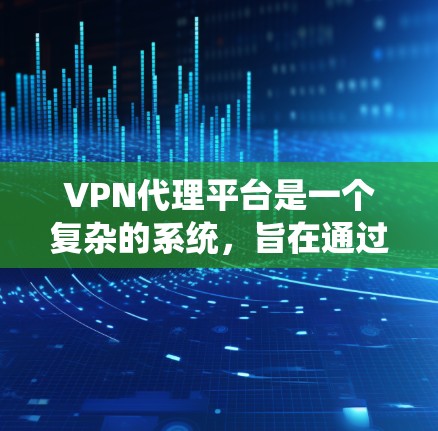 VPN代理平台是一个复杂的系统，旨在通过互联网隔离内部信息，提供安全的访问渠道。以下是对该系统进行的详细总结和分析