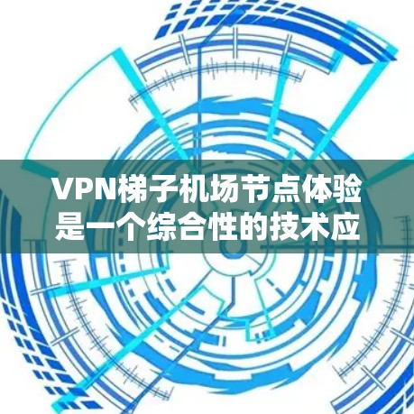VPN梯子机场节点体验是一个综合性的技术应用，其优势和挑战可以通过以下几点进行详细分析
