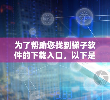 为了帮助您找到梯子软件的下载入口，以下是一些常见的资源和步骤，您可以参考这些信息