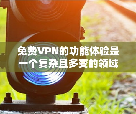 免费VPN的功能体验是一个复杂且多变的领域，主要涉及速度、连接稳定性、加密方式、多端访问、隐私保护、数据共享、设备兼容性和多设备访问等多个方面。以下是对其功能体验的详细总结
