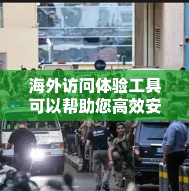 海外访问体验工具可以帮助您高效安排访问计划，节省时间和资源。以下是一些常用工具，您可以根据需要选择