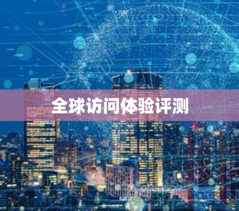 全球访问体验评测 全球访问体验评测