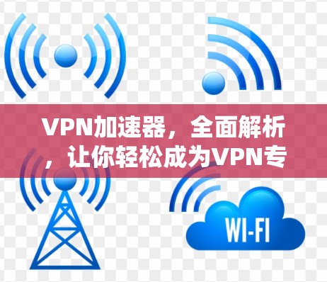 VPN加速器,全面解析,让你轻松成为VPN专家 VPN加速器,全面解析,让你轻松成为VPN专家