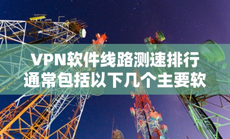 <strong>VPN软件</strong>线路测速排行通常包括以下几个主要软件，每个软件都有其特定的功能和适用场景