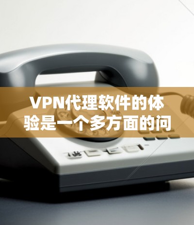VPN代理软件的体验是一个多方面的问题，需要综合考虑多个因素来决定是否适合使用。以下是对VPN代理软件体验的详细分析