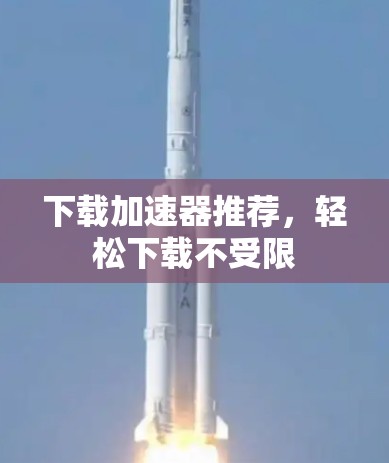 下载加速器推荐,轻松下载不受限 下载加速器推荐,轻松下载不受限