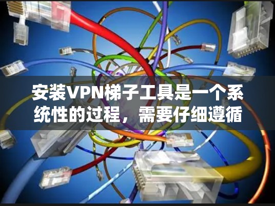 安装VPN梯子工具是一个系统性的过程,需要仔细遵循步骤以确保成功连接目标服务器。以下是一步步的详细教程指南 安装VPN梯子工具是一个系统性的过程,需要仔细遵循步骤以确保成功连接目标服务器。以下是一步步的详细教程指南