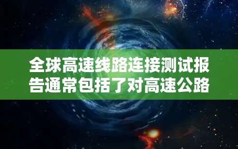 全球高速线路连接测试报告通常包括了对高速公路网络的全面评估，旨在了解其交通流量、车辆运行状态、设施维护状况以及对社会经济的影响。以下是一些常见的内容和分析领域