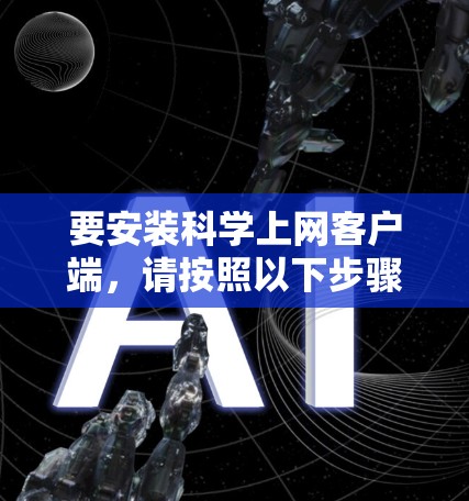 要安装科学上网客户端,请按照以下步骤操作 要安装科学上网客户端,请按照以下步骤操作