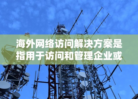 海外网络访问解决方案是指用于访问和管理企业或机构在海外或全球范围内的网络系统。以下是一些常见的解决方案，供您参考
