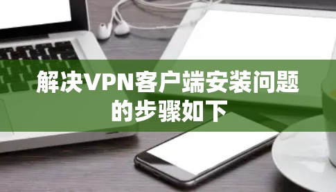 解决<strong>VPN客户端</strong>安装问题的步骤如下