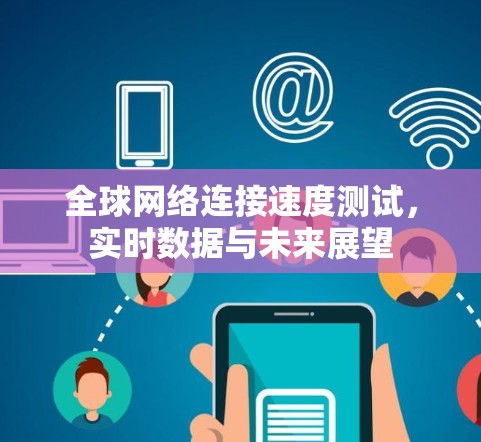 <strong>全球网络</strong>连接速度测试,实时数据与未来展望