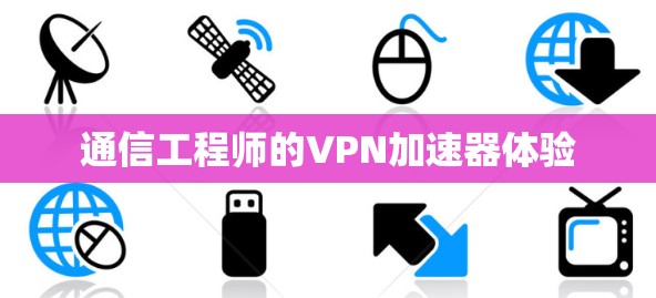 通信工程师的VPN加速器体验 通信工程师的VPN加速器体验
