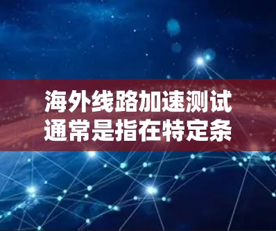 海外线路加速测试通常是指在特定条件下(如网络带宽、路由状态等)测试不同地区的网络性能。以下是几个常见的测试国家及其网络延迟(以毫秒为单位) 海外线路加速测试通常是指在特定条件下(如网络带宽、路由状态等)测试不同地区的网络性能。以下是几个常见的测试国家及其网络延迟(以毫秒为单位)
