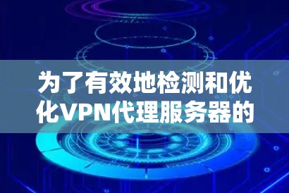 为了有效地检测和优化VPN代理服务器的性能，可以按照以下步骤进行操作