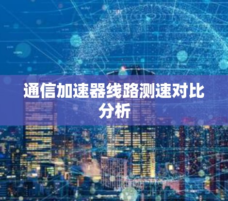 通信加速器线路测速对比分析 通信加速器线路测速对比分析