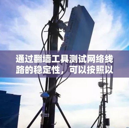 通过翻墙工具测试网络线路的稳定性，可以按照以下步骤进行