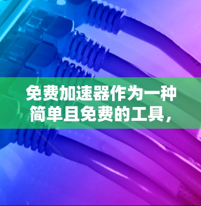 免费加速器作为一种简单且免费的工具，虽然在短期内可能能够提升网页速度，但在长期体验上可能存在显著的不足。以下是对免费加速器长期体验的详细分析