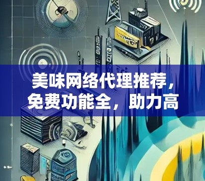 美味网络代理推荐,免费功能全,助力高效网络管理 美味网络代理推荐,免费功能全,助力高效网络管理