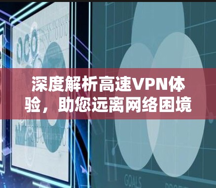 深度解析高速VPN体验,助您远离网络困境 深度解析高速VPN体验,助您远离网络困境