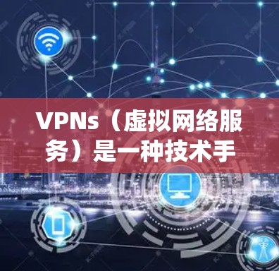 VPNs（虚拟网络服务）是一种技术手段，用于绕过网络防火墙和访问不常用的网站或资源。以下是关于VPN的详细攻略