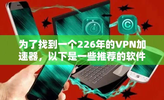为了找到一个226年的VPN加速器,以下是一些推荐的软件,这些软件通常是官方发布的,支持最新的加密技术,并提供了丰富的功能 为了找到一个226年的VPN加速器,以下是一些推荐的软件,这些软件通常是官方发布的,支持最新的加密技术,并提供了丰富的功能