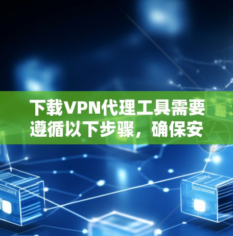 下载VPN代理工具需要遵循以下步骤,确保安全和高效 下载VPN代理工具需要遵循以下步骤,确保安全和高效