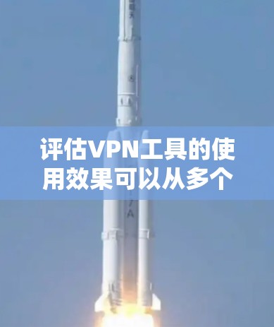 评估VPN工具的使用效果可以从多个维度进行,以下是综合考虑后的总结 评估VPN工具的使用效果可以从多个维度进行,以下是综合考虑后的总结