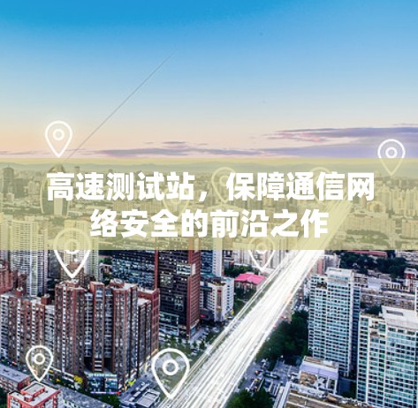 高速测试站,保障通信网络安全的前沿之作 高速测试站,保障通信网络安全的前沿之作