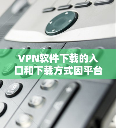 <strong>VPN软件</strong>下载的入口和下载方式因平台和软件而异,以下是一些常见的<strong>VPN软件</strong>下载入口和推荐方式