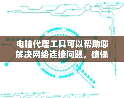 电脑代理工具可以帮助您解决网络连接问题，确保防火墙模式下的连接正常。以下是使用电脑代理工具的步骤和建议