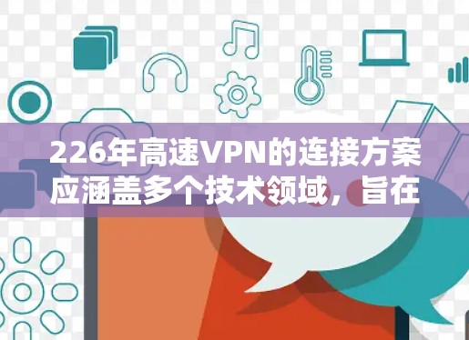 226年高速VPN的连接方案应涵盖多个技术领域,旨在打造高效、安全、可靠并支持多样网络架构的解决方案。以下是该方案的主要组成部分 226年高速VPN的连接方案应涵盖多个技术领域,旨在打造高效、安全、可靠并支持多样网络架构的解决方案。以下是该方案的主要组成部分