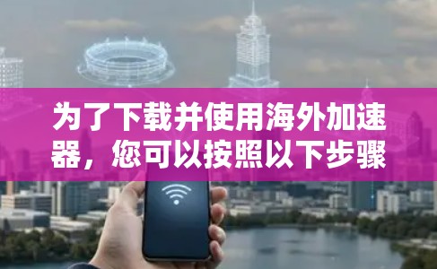 为了下载并使用海外加速器,您可以按照以下步骤进行 为了下载并使用海外加速器,您可以按照以下步骤进行