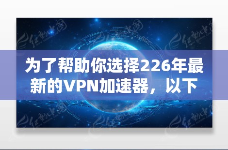 为了帮助你选择226年最新的VPN加速器,以下是一些综合考虑的因素和推荐列表,供你参考 为了帮助你选择226年最新的VPN加速器,以下是一些综合考虑的因素和推荐列表,供你参考
