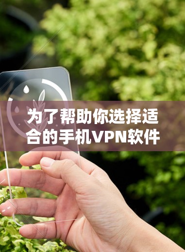 为了帮助你选择适合的手机<strong>VPN软件</strong>,以下是基于你使用场景和设备类型的综合建议