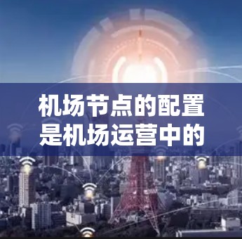 机场节点的配置是机场运营中的重要环节，确保机场的高效管理和安全运行。以下是一份关于机场节点配置的完整教程，分为几个部分，供您参考