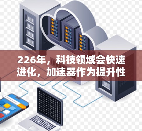226年，科技领域会快速进化，加速器作为提升性能和效率的重要工具，也会迎来更多的创新和改进。以下是基于226年热门加速器排行榜的预测和讨论