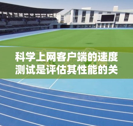 科学上网客户端的速度测试是评估其性能的关键步骤。以下是对科学网进行速度测试的详细分析和建议
