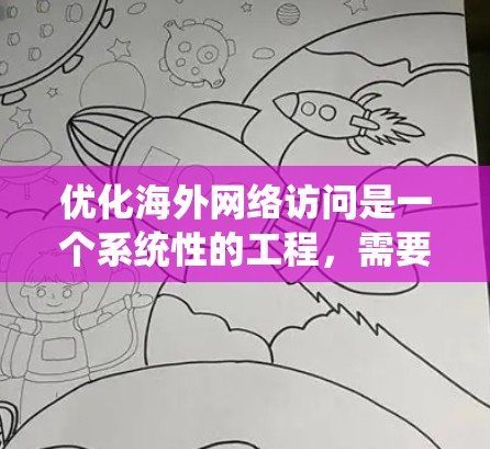 优化海外网络访问是一个系统性的工程，需要综合考虑技术、安全、管理和用户体验的各个方面。以下是一个分步的优化教程，帮助您系统地优化海外网络访问